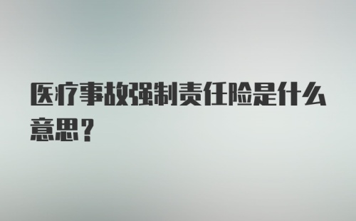 医疗事故强制责任险是什么意思？