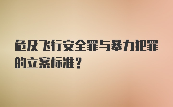 危及飞行安全罪与暴力犯罪的立案标准？