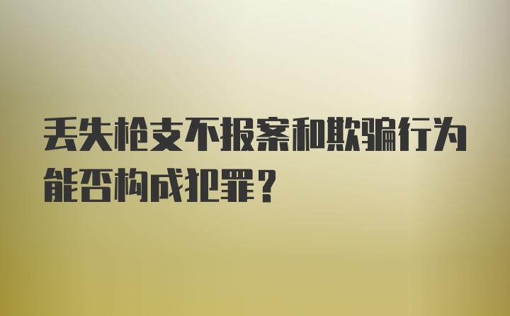 丢失枪支不报案和欺骗行为能否构成犯罪？