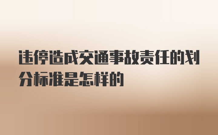 违停造成交通事故责任的划分标准是怎样的