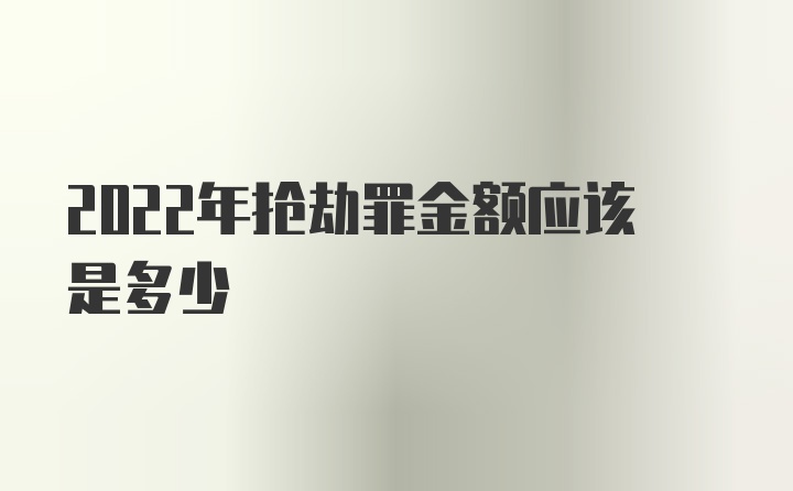 2022年抢劫罪金额应该是多少