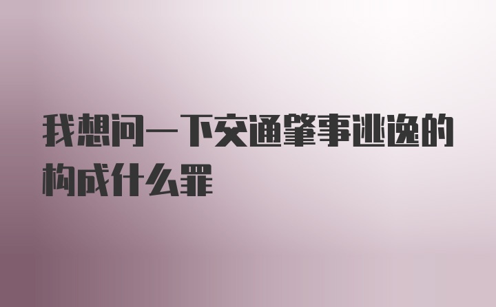 我想问一下交通肇事逃逸的构成什么罪