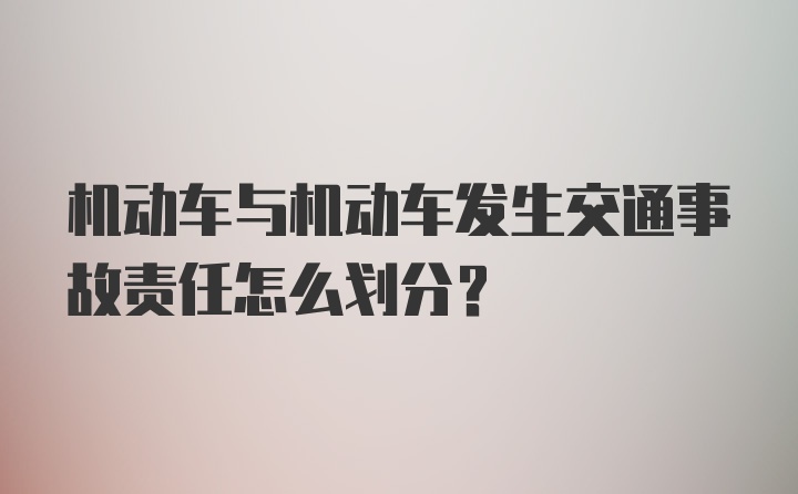 机动车与机动车发生交通事故责任怎么划分？