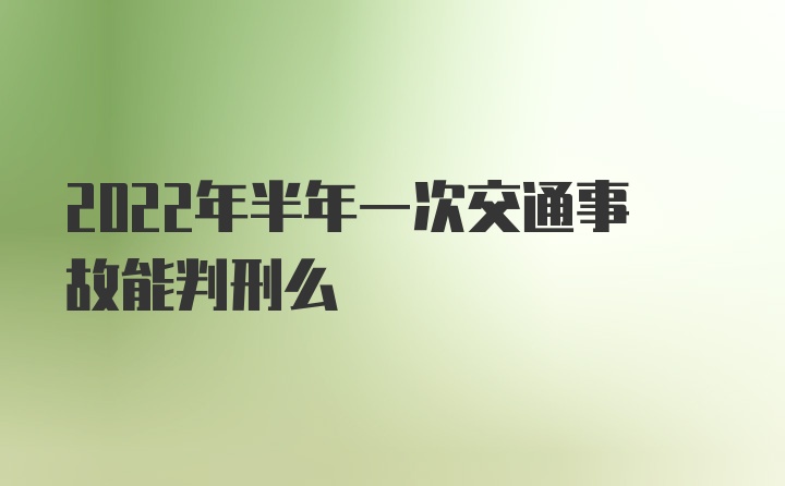 2022年半年一次交通事故能判刑么