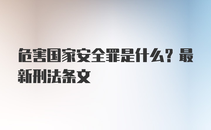 危害国家安全罪是什么？最新刑法条文