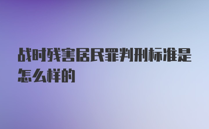 战时残害居民罪判刑标准是怎么样的