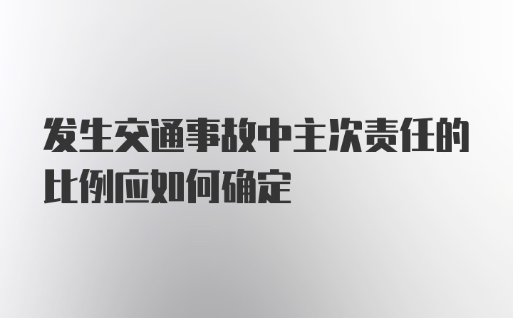 发生交通事故中主次责任的比例应如何确定