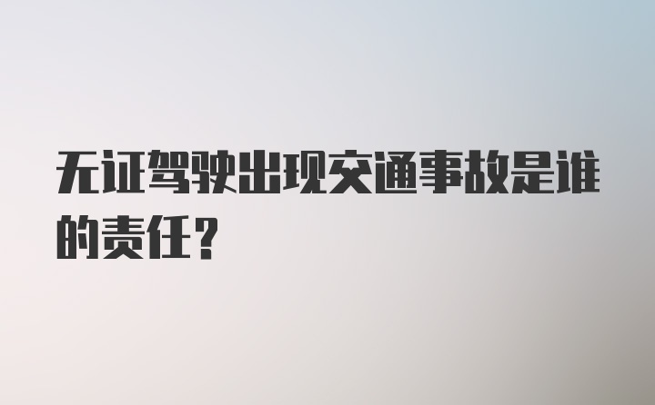 无证驾驶出现交通事故是谁的责任？