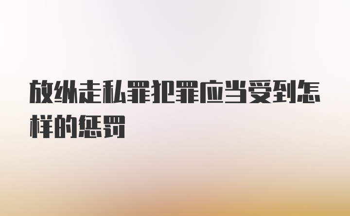 放纵走私罪犯罪应当受到怎样的惩罚