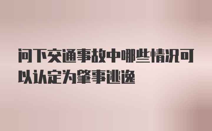 问下交通事故中哪些情况可以认定为肇事逃逸