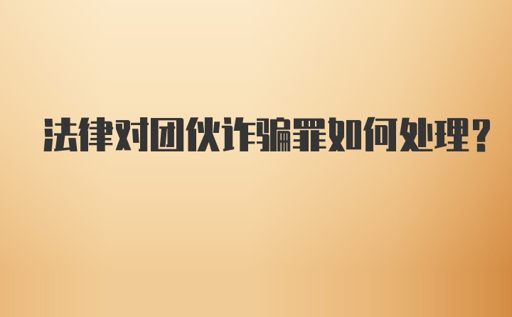 法律对团伙诈骗罪如何处理?