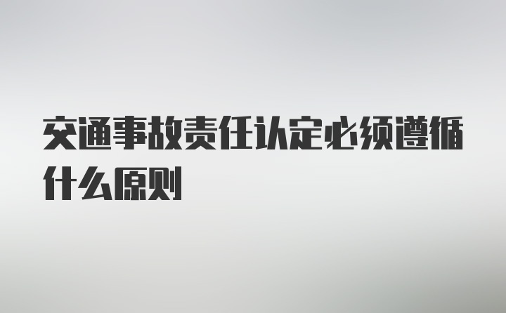 交通事故责任认定必须遵循什么原则