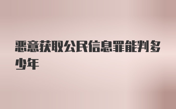 恶意获取公民信息罪能判多少年