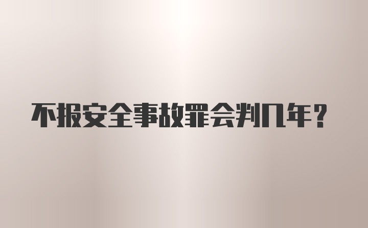 不报安全事故罪会判几年？