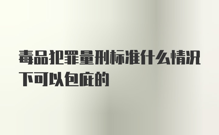 毒品犯罪量刑标准什么情况下可以包庇的