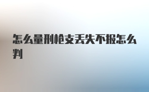 怎么量刑枪支丢失不报怎么判