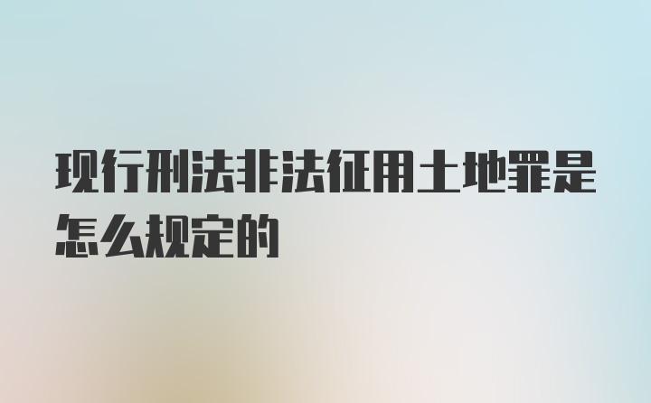 现行刑法非法征用土地罪是怎么规定的