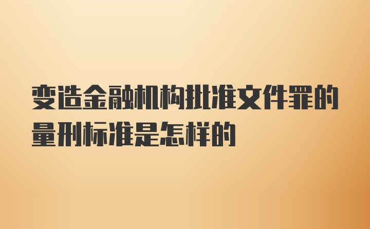 变造金融机构批准文件罪的量刑标准是怎样的