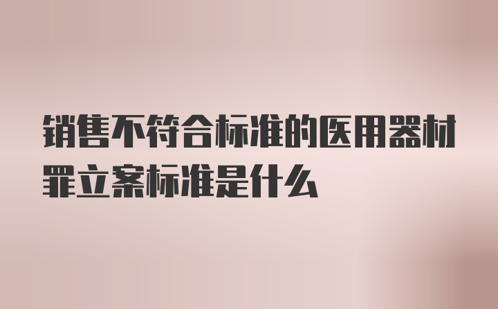 销售不符合标准的医用器材罪立案标准是什么