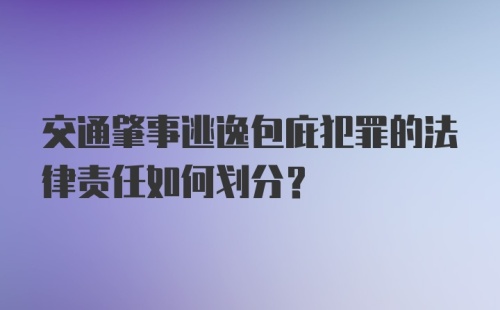 交通肇事逃逸包庇犯罪的法律责任如何划分?