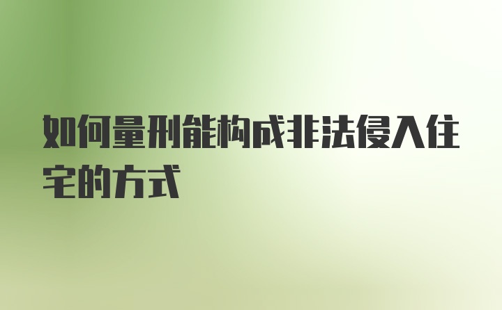 如何量刑能构成非法侵入住宅的方式