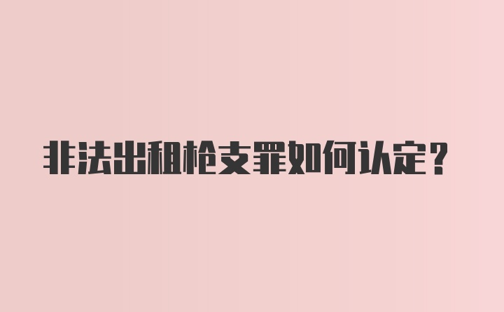 非法出租枪支罪如何认定?