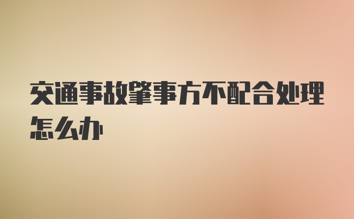 交通事故肇事方不配合处理怎么办