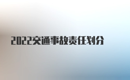 2022交通事故责任划分