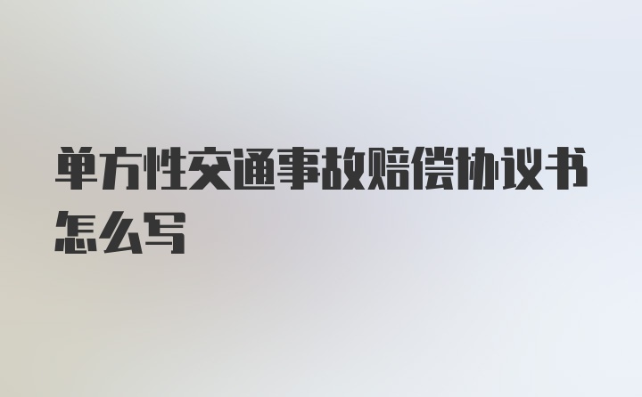 单方性交通事故赔偿协议书怎么写