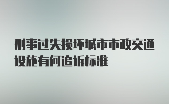 刑事过失损坏城市市政交通设施有何追诉标准