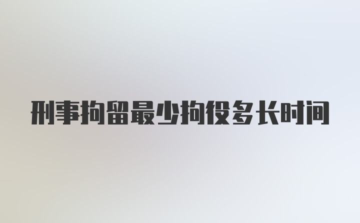 刑事拘留最少拘役多长时间