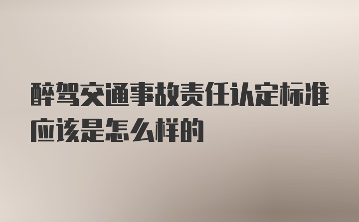 醉驾交通事故责任认定标准应该是怎么样的