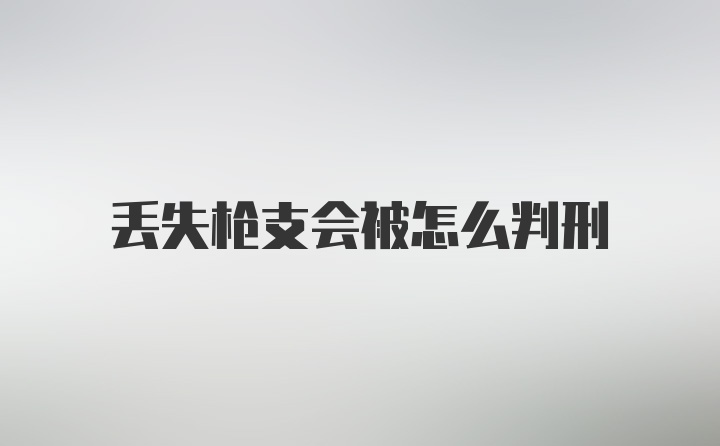 丢失枪支会被怎么判刑