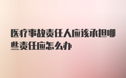 医疗事故责任人应该承担哪些责任应怎么办