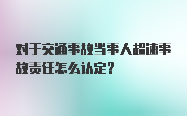 对于交通事故当事人超速事故责任怎么认定？