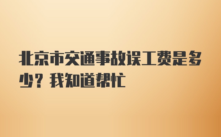 北京市交通事故误工费是多少？我知道帮忙