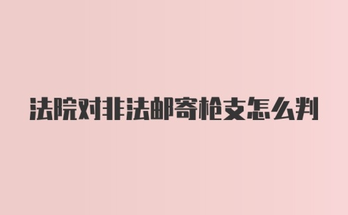 法院对非法邮寄枪支怎么判