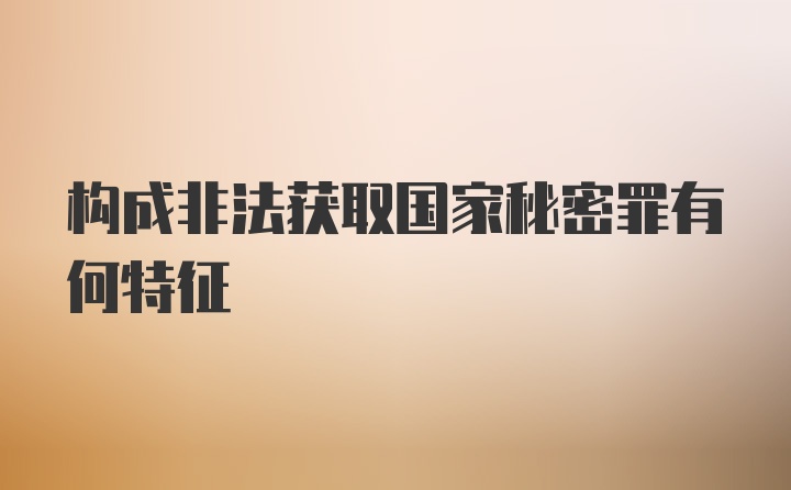 构成非法获取国家秘密罪有何特征