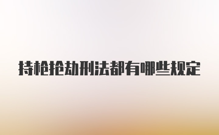 持枪抢劫刑法都有哪些规定