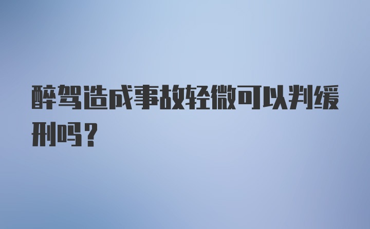 醉驾造成事故轻微可以判缓刑吗？