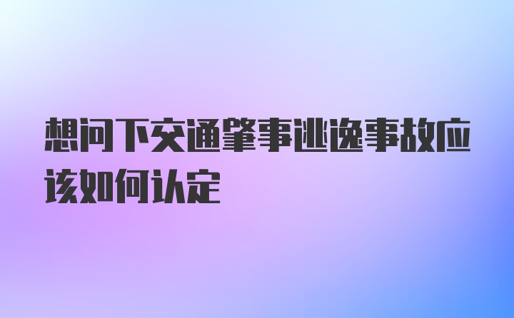 想问下交通肇事逃逸事故应该如何认定