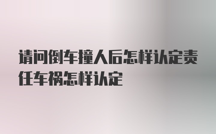 请问倒车撞人后怎样认定责任车祸怎样认定