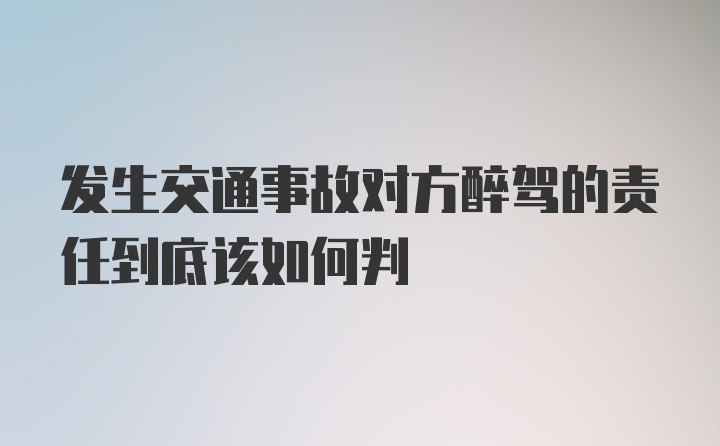 发生交通事故对方醉驾的责任到底该如何判