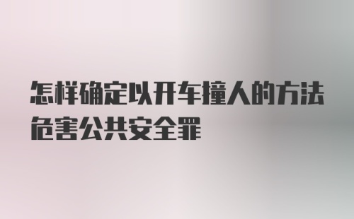 怎样确定以开车撞人的方法危害公共安全罪