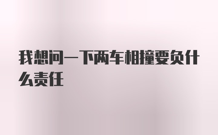 我想问一下两车相撞要负什么责任