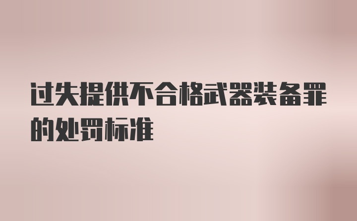 过失提供不合格武器装备罪的处罚标准