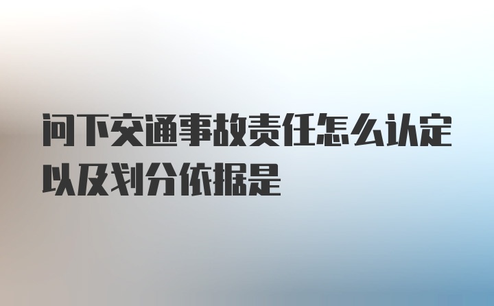 问下交通事故责任怎么认定以及划分依据是