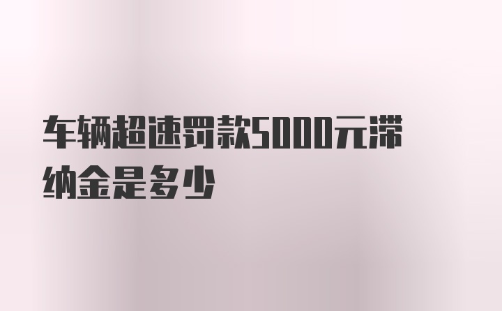 车辆超速罚款5000元滞纳金是多少