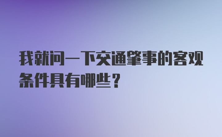 我就问一下交通肇事的客观条件具有哪些？