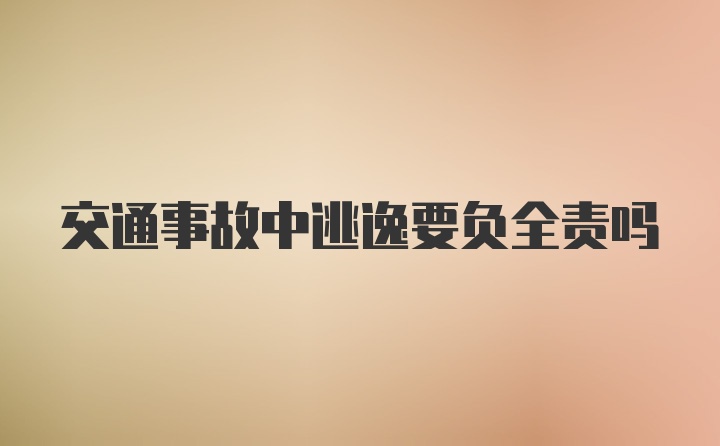 交通事故中逃逸要负全责吗